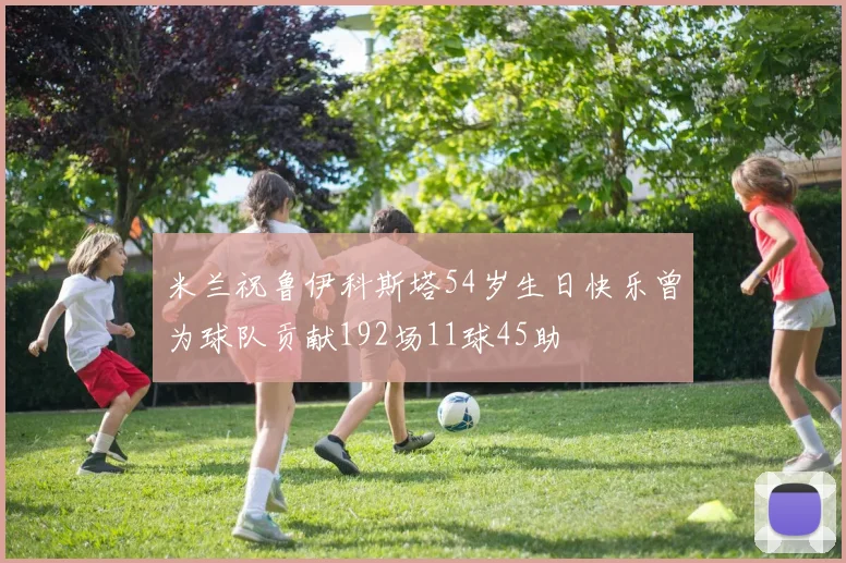 米兰祝鲁伊科斯塔54岁生日快乐曾为球队贡献192场11球45助