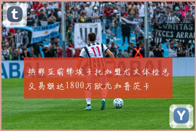 热那亚前锋埃卡托加盟尤文体检总交易额达1800万欧元加普茨卡