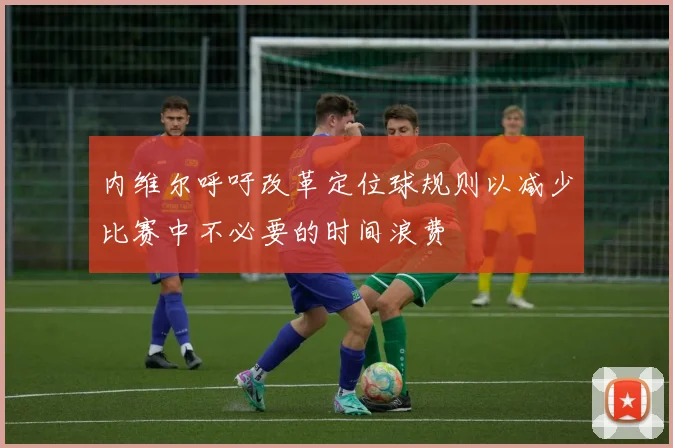 内维尔呼吁改革定位球规则以减少比赛中不必要的时间浪费