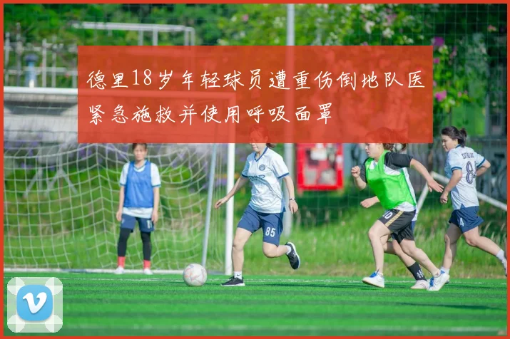 德里18岁年轻球员遭重伤倒地队医紧急施救并使用呼吸面罩