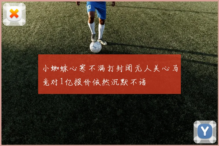小蜘蛛心寒不满打封闭无人关心马竞对1亿报价依然沉默不语
