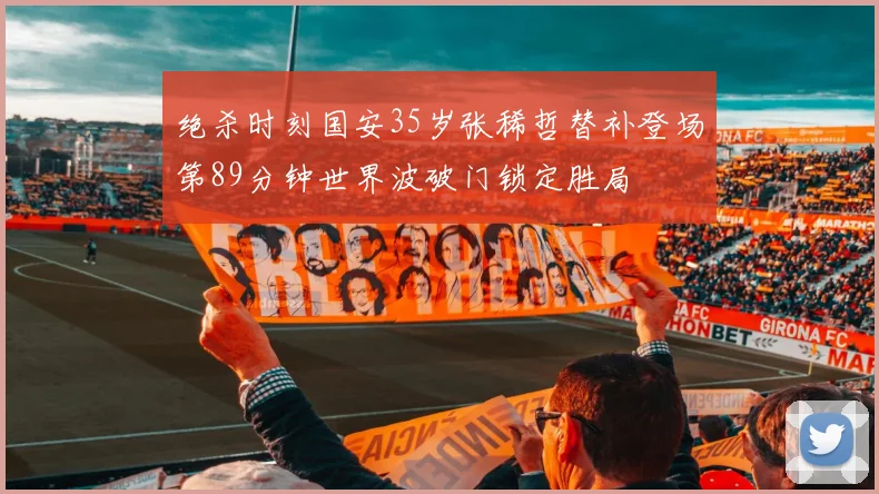 绝杀时刻国安35岁张稀哲替补登场第89分钟世界波破门锁定胜局