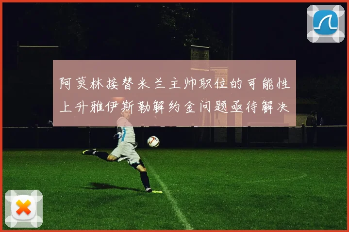 阿莫林接替米兰主帅职位的可能性上升雅伊斯勒解约金问题亟待解决