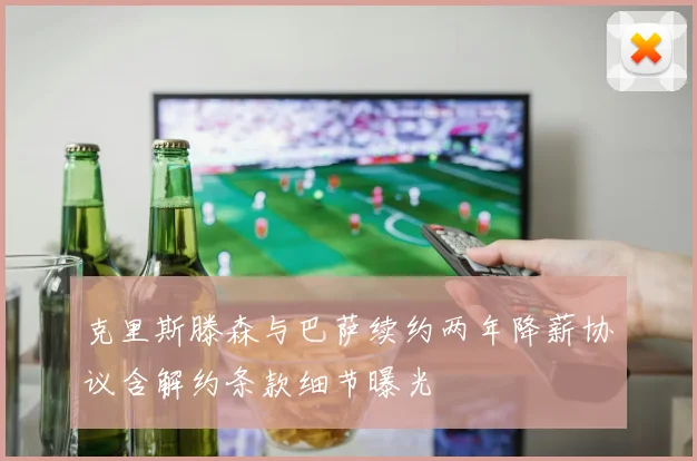 克里斯滕森与巴萨续约两年降薪协议含解约条款细节曝光