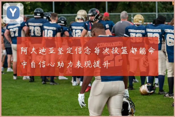 阿夫迪亚坚定信念每次投篮都能命中自信心助力表现提升