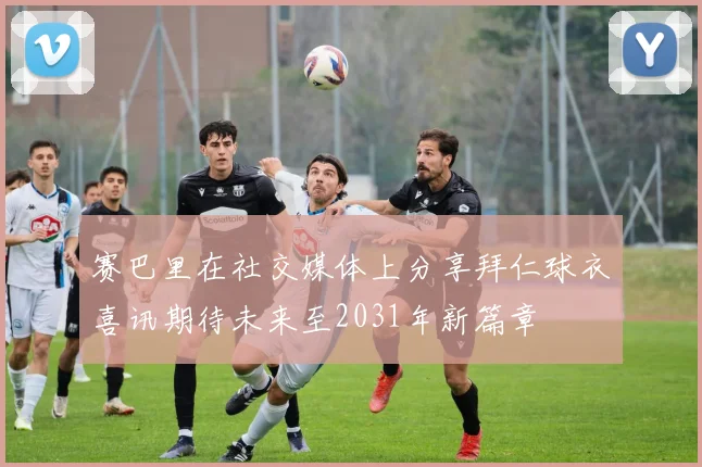 赛巴里在社交媒体上分享拜仁球衣喜讯期待未来至2031年新篇章