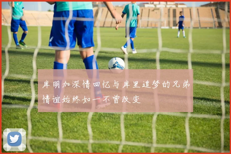 库明加深情回忆与库里追梦的兄弟情谊始终如一不曾改变