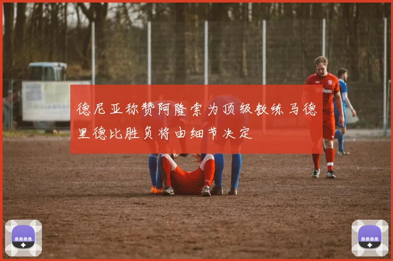 德尼亚称赞阿隆索为顶级教练马德里德比胜负将由细节决定