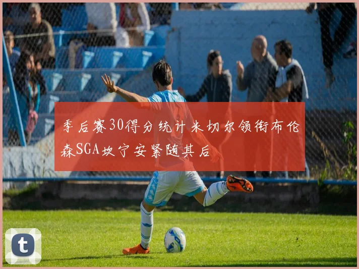 季后赛30得分统计米切尔领衔布伦森SGA坎宁安紧随其后