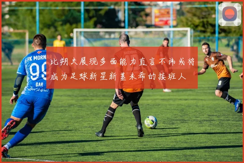 比朔夫展现多面能力直言不讳或将成为足球新星新基米希的接班人