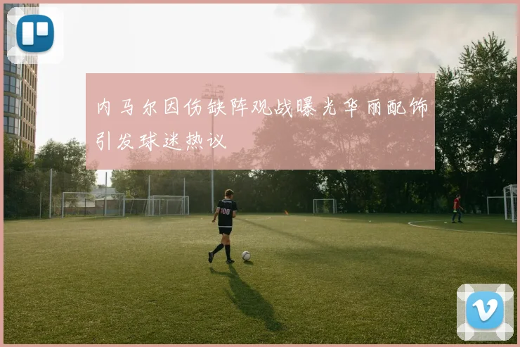 内马尔因伤缺阵观战曝光华丽配饰引发球迷热议