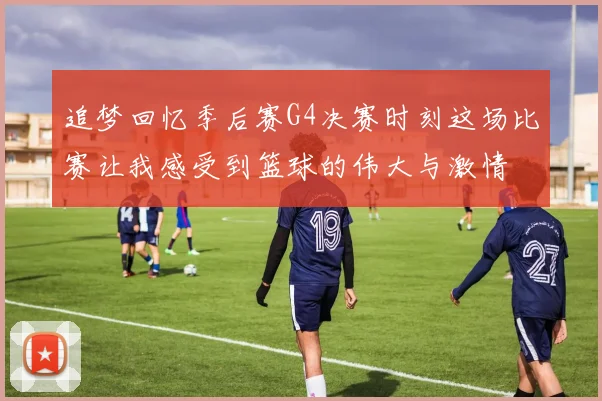 追梦回忆季后赛G4决赛时刻这场比赛让我感受到篮球的伟大与激情