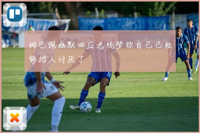 姆巴佩幽默回应总统梦称自己已经够招人讨厌了
