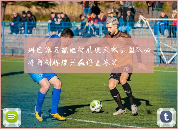 姆巴佩若能继续展现天赋法国队必将再创辉煌并赢得金球奖