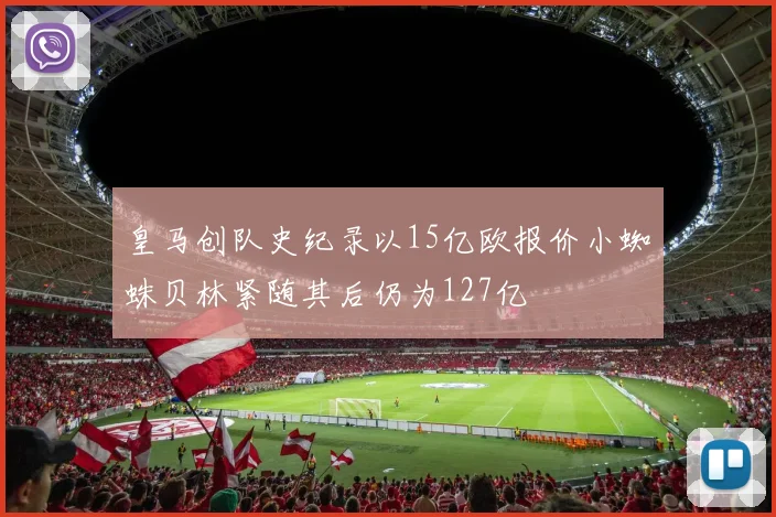 皇马创队史纪录以15亿欧报价小蜘蛛贝林紧随其后仍为127亿