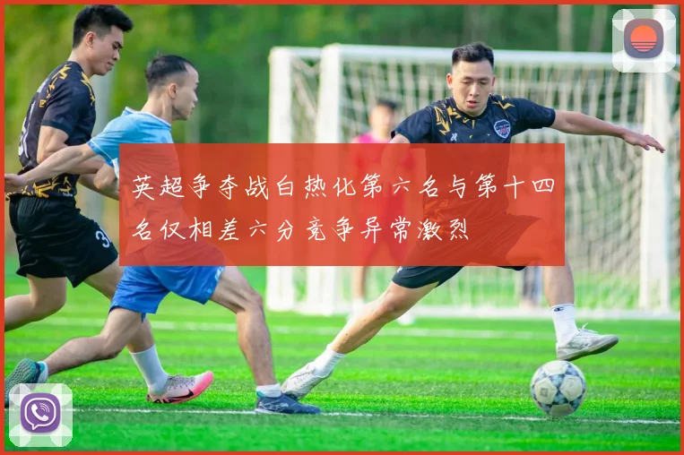 英超争夺战白热化第六名与第十四名仅相差六分竞争异常激烈