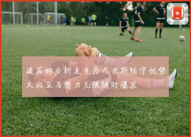 道苏姆分析麦克丹尼尔斯防守优势文班亚马潜力无限随时爆发
