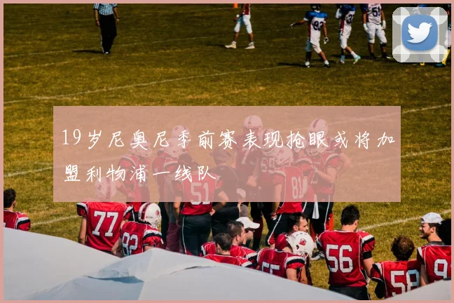 19岁尼奥尼季前赛表现抢眼或将加盟利物浦一线队