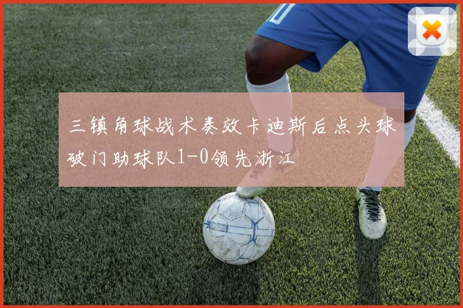 三镇角球战术奏效卡迪斯后点头球破门助球队1-0领先浙江