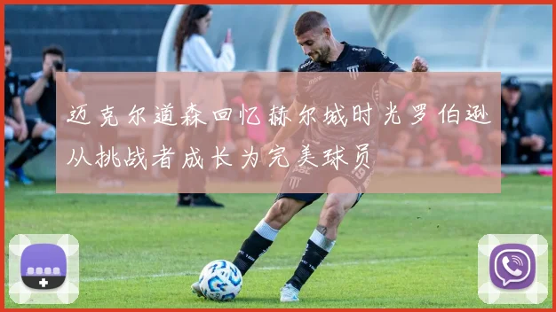 迈克尔道森回忆赫尔城时光罗伯逊从挑战者成长为完美球员