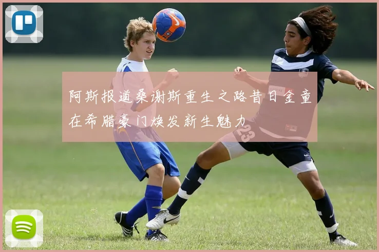 阿斯报道桑谢斯重生之路昔日金童在希腊豪门焕发新生魅力