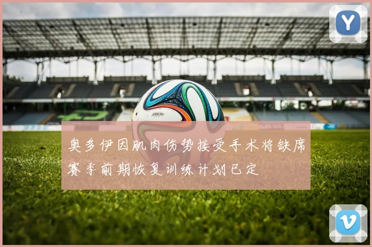 奥多伊因肌肉伤势接受手术将缺席赛季前期恢复训练计划已定