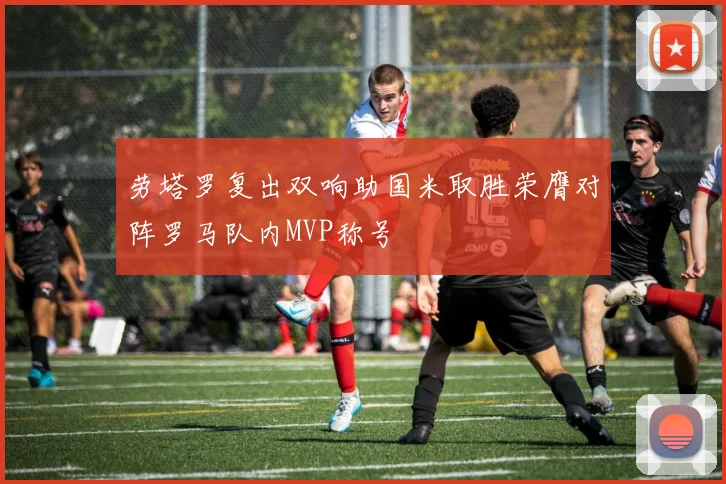 劳塔罗复出双响助国米取胜荣膺对阵罗马队内MVP称号