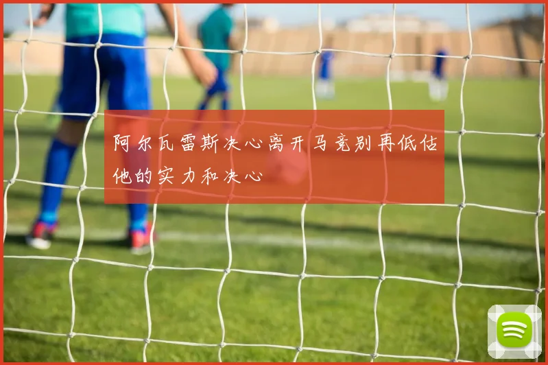 阿尔瓦雷斯决心离开马竞别再低估他的实力和决心