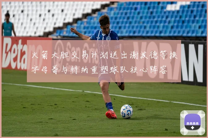 火箭大胆交易计划送出谢泼德等换字母哥与特纳重塑球队核心阵容