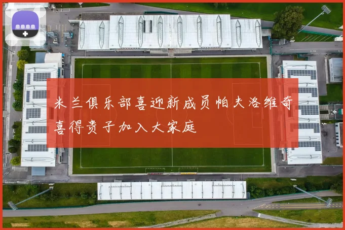 米兰俱乐部喜迎新成员帕夫洛维奇喜得贵子加入大家庭