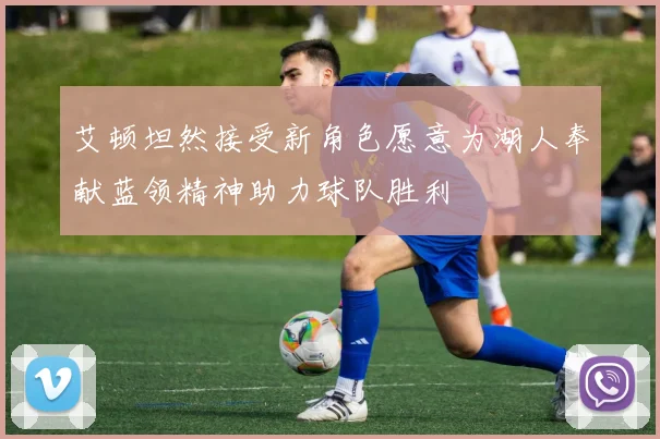 艾顿坦然接受新角色愿意为湖人奉献蓝领精神助力球队胜利