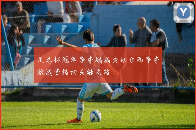足总杯冠军争夺战成为切尔西争夺欧战资格的关键之路