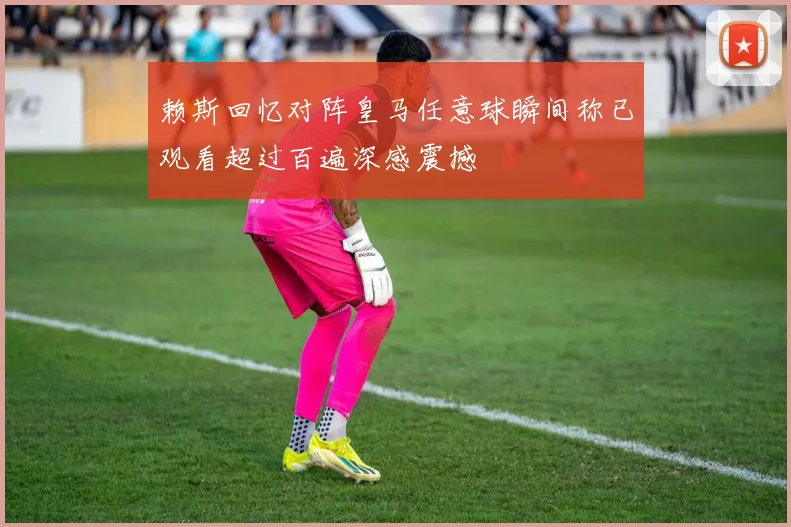 赖斯回忆对阵皇马任意球瞬间称已观看超过百遍深感震撼