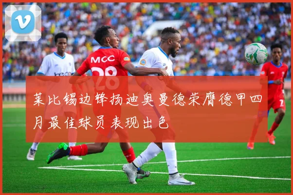莱比锡边锋扬迪奥曼德荣膺德甲四月最佳球员表现出色