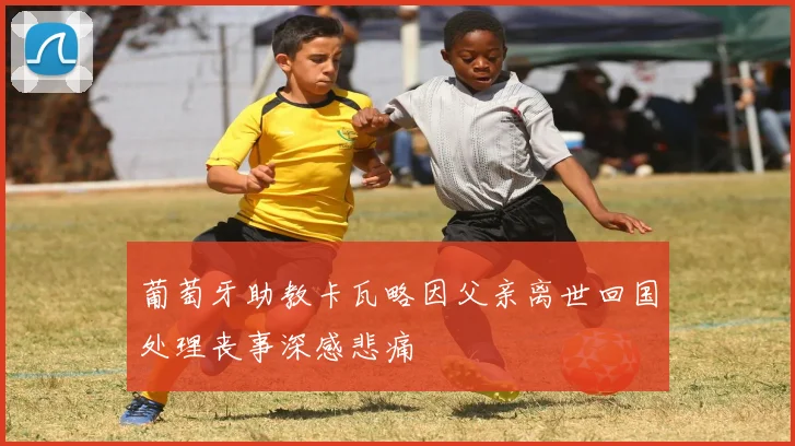葡萄牙助教卡瓦略因父亲离世回国处理丧事深感悲痛