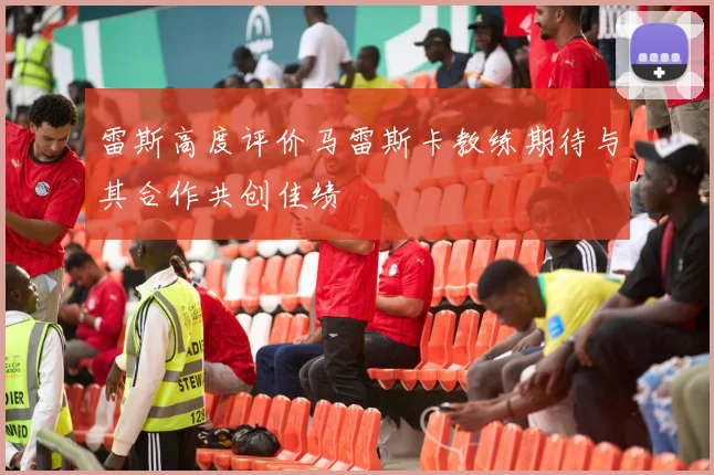 雷斯高度评价马雷斯卡教练期待与其合作共创佳绩